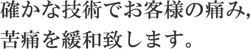 確かな技術でお客様の痛み、苦痛を緩和致します。