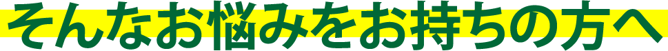そんなお悩みをお持ちの方へ？