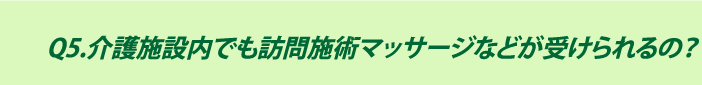 Q5.介護施設内でも訪問施術マッサージなどが受けられるの？