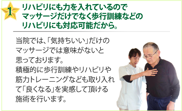 リハビリにも力を入れているのでマッサージだけでなく  歩行訓練などのリハビリにも対応可能だから。