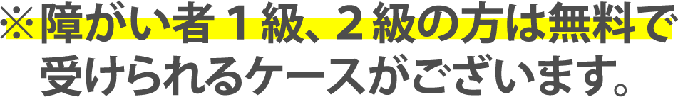 ※障がい者1級、2級の方は無料で受けられるケースがございます。