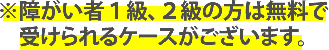 ※障がい者1級、2級の方は無料で受けられるケースがございます。